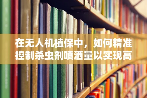 在无人机植保中，如何精准控制杀虫剂喷洒量以实现高效低耗？