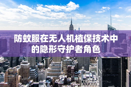 防蚊服在无人机植保技术中的隐形守护者角色