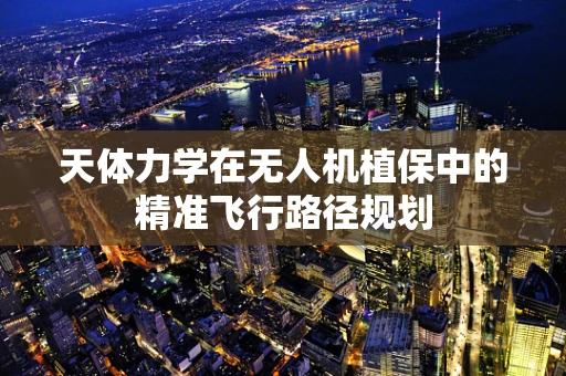 天体力学在无人机植保中的精准飞行路径规划
