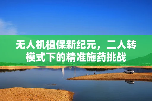 无人机植保新纪元，二人转模式下的精准施药挑战