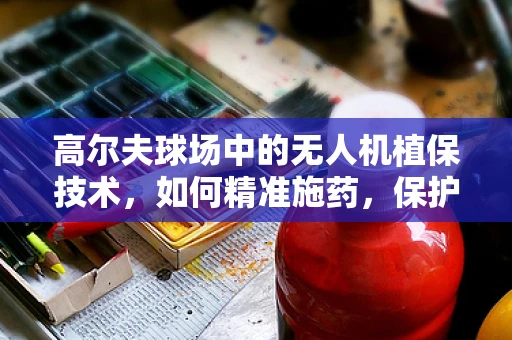 高尔夫球场中的无人机植保技术，如何精准施药，保护绿色草坪？