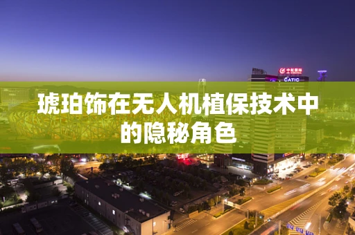 琥珀饰在无人机植保技术中的隐秘角色