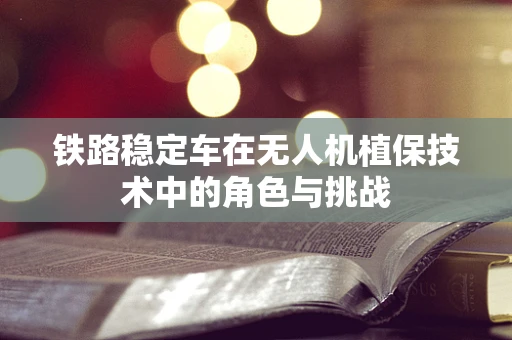 铁路稳定车在无人机植保技术中的角色与挑战