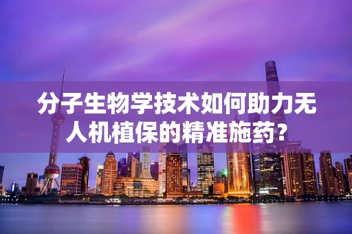 分子生物学技术如何助力无人机植保的精准施药？