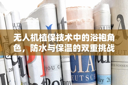 无人机植保技术中的浴袍角色，防水与保温的双重挑战