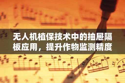 无人机植保技术中的抽屉隔板应用，提升作物监测精度的关键？