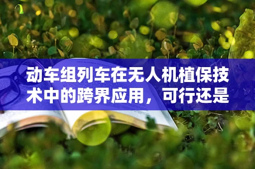 动车组列车在无人机植保技术中的跨界应用，可行还是挑战？