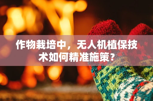作物栽培中，无人机植保技术如何精准施策？