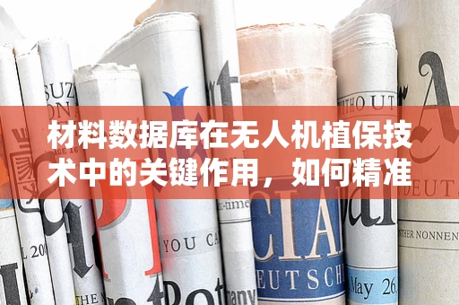 材料数据库在无人机植保技术中的关键作用，如何精准匹配与优化？