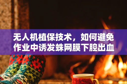 无人机植保技术，如何避免作业中诱发蛛网膜下腔出血的风险？