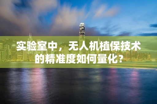 实验室中，无人机植保技术的精准度如何量化？