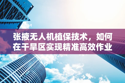 张掖无人机植保技术，如何在干旱区实现精准高效作业？