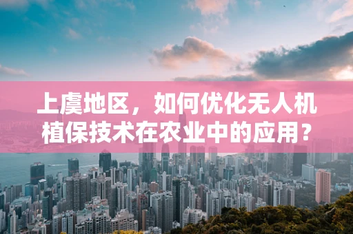 上虞地区，如何优化无人机植保技术在农业中的应用？