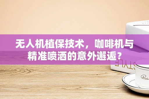 无人机植保技术，咖啡机与精准喷洒的意外邂逅？