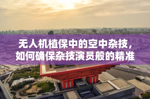 无人机植保中的空中杂技，如何确保杂技演员般的精准操控？