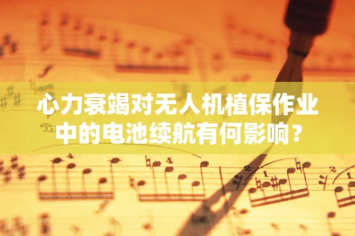 心力衰竭对无人机植保作业中的电池续航有何影响？