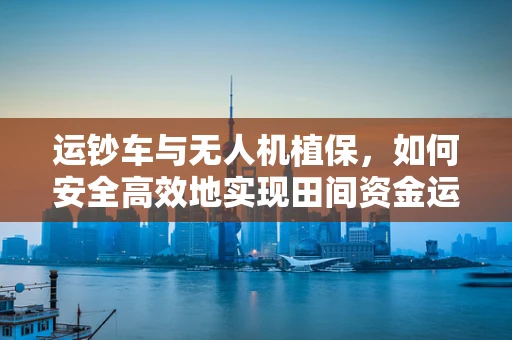 运钞车与无人机植保，如何安全高效地实现田间资金运输与作物保护？