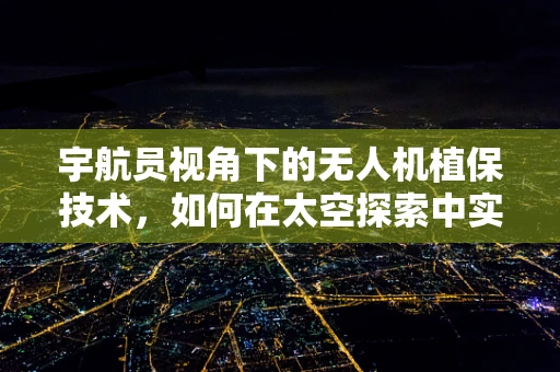 宇航员视角下的无人机植保技术，如何在太空探索中实现精准农业？