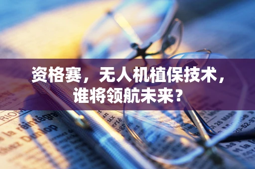 资格赛，无人机植保技术，谁将领航未来？