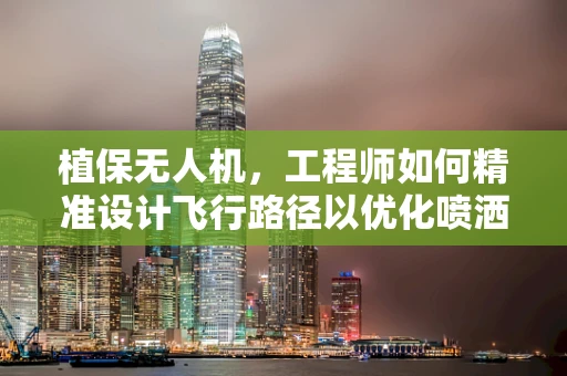 植保无人机，工程师如何精准设计飞行路径以优化喷洒效率？