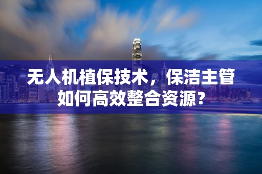无人机植保技术，保洁主管如何高效整合资源？