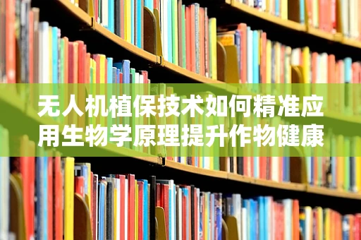 无人机植保技术如何精准应用生物学原理提升作物健康？