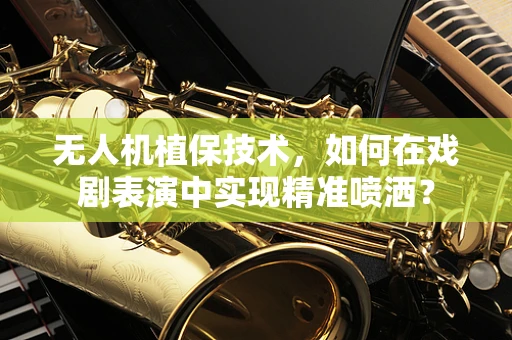 无人机植保技术，如何在戏剧表演中实现精准喷洒？