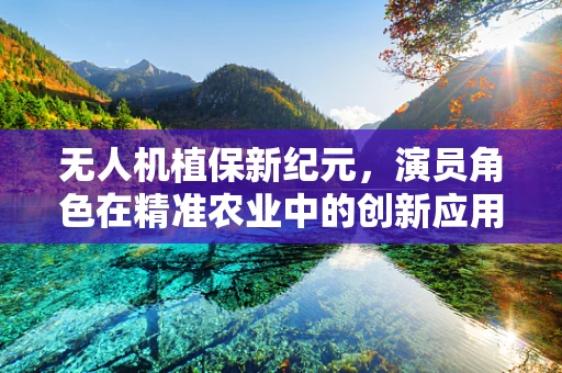无人机植保新纪元，演员角色在精准农业中的创新应用？