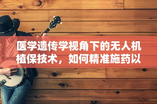 医学遗传学视角下的无人机植保技术，如何精准施药以减少作物遗传变异风险？