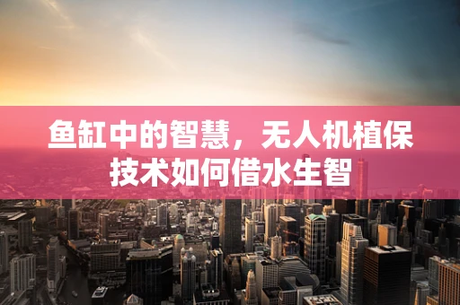 鱼缸中的智慧，无人机植保技术如何借水生智