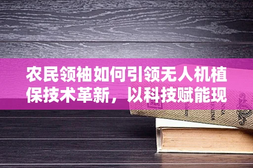 农民领袖如何引领无人机植保技术革新，以科技赋能现代农业？