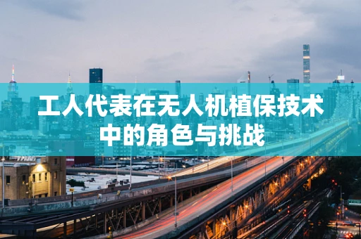 工人代表在无人机植保技术中的角色与挑战