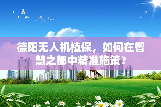 德阳无人机植保，如何在智慧之都中精准施策？