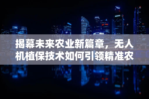 揭幕未来农业新篇章，无人机植保技术如何引领精准农业的‘空中革命’？