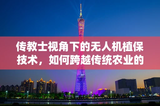 传教士视角下的无人机植保技术，如何跨越传统农业的认知鸿沟？