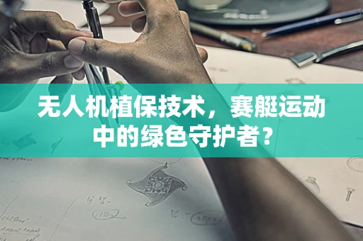 无人机植保技术，赛艇运动中的绿色守护者？