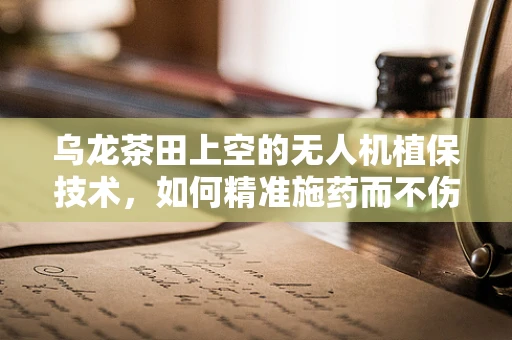乌龙茶田上空的无人机植保技术，如何精准施药而不伤茶香？