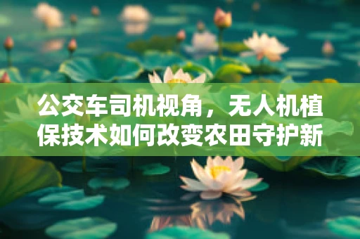 公交车司机视角，无人机植保技术如何改变农田守护新模式？