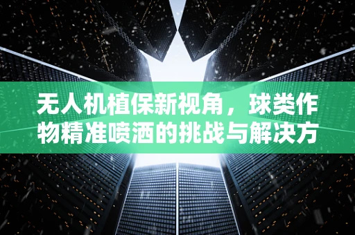 无人机植保新视角，球类作物精准喷洒的挑战与解决方案