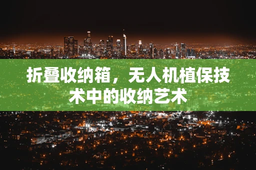 折叠收纳箱，无人机植保技术中的收纳艺术
