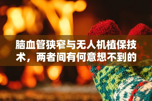 脑血管狭窄与无人机植保技术，两者间有何意想不到的交集？