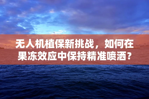 无人机植保新挑战，如何在果冻效应中保持精准喷洒？