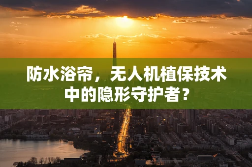 防水浴帘，无人机植保技术中的隐形守护者？