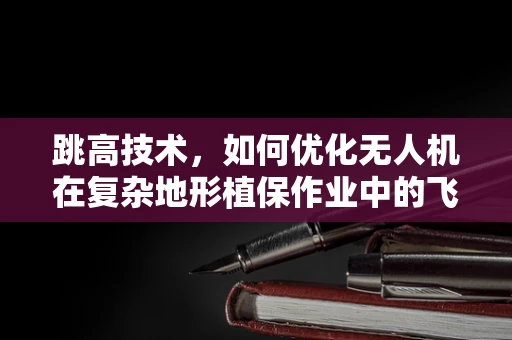 跳高技术，如何优化无人机在复杂地形植保作业中的飞行稳定性？