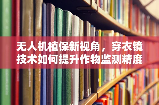 无人机植保新视角，穿衣镜技术如何提升作物监测精度？