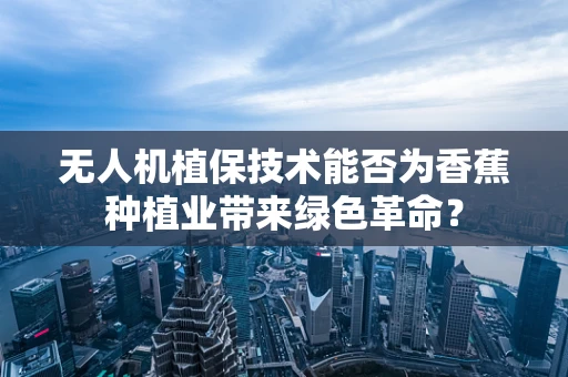 无人机植保技术能否为香蕉种植业带来绿色革命？