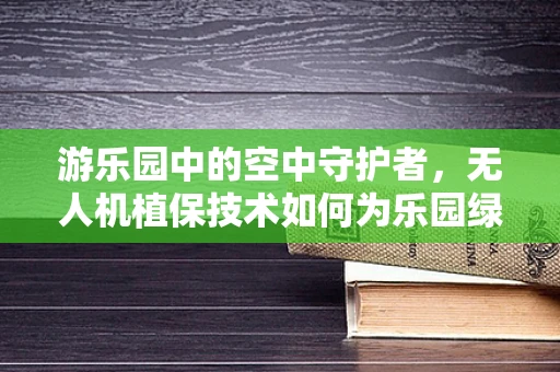 游乐园中的空中守护者，无人机植保技术如何为乐园绿植保驾护航？
