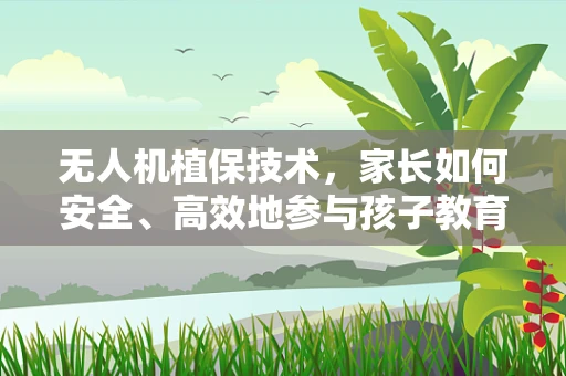 无人机植保技术，家长如何安全、高效地参与孩子教育实践？