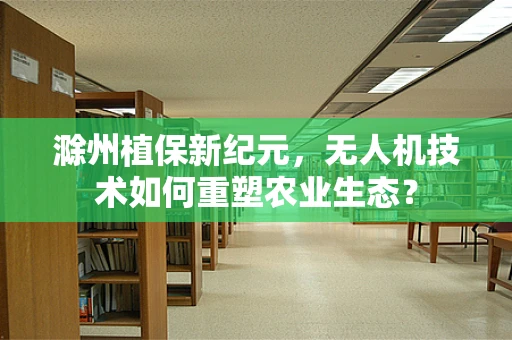 滁州植保新纪元，无人机技术如何重塑农业生态？