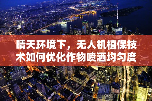 晴天环境下，无人机植保技术如何优化作物喷洒均匀度？